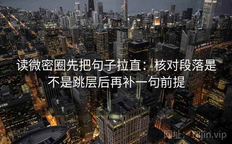 读微密圈先把句子拉直:核对段落是不是跳层后再补一句前提 读微密圈先把句子拉直:核对段落是不是跳层后再补一句前提