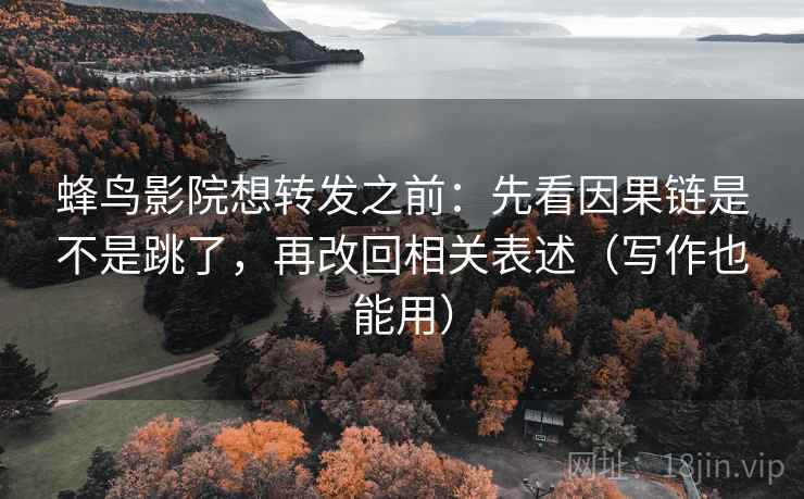 蜂鸟影院想转发之前:先看因果链是不是跳了,再改回相关表述(写作也能用) 蜂鸟影院想转发之前:先看因果链是不是跳了,再改回相关表述(写作也能用)