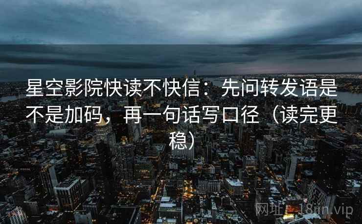 星空影院快读不快信:先问转发语是不是加码,再一句话写口径(读完更稳) 星空影院快读不快信:先问转发语是不是加码,再一句话写口径(读完更稳)