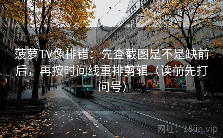 菠萝TV像排错:先查截图是不是缺前后,再按时间线重排剪辑(读前先打问号) 菠萝TV像排错:先查截图是不是缺前后,再按时间线重排剪辑(读前先打问号)