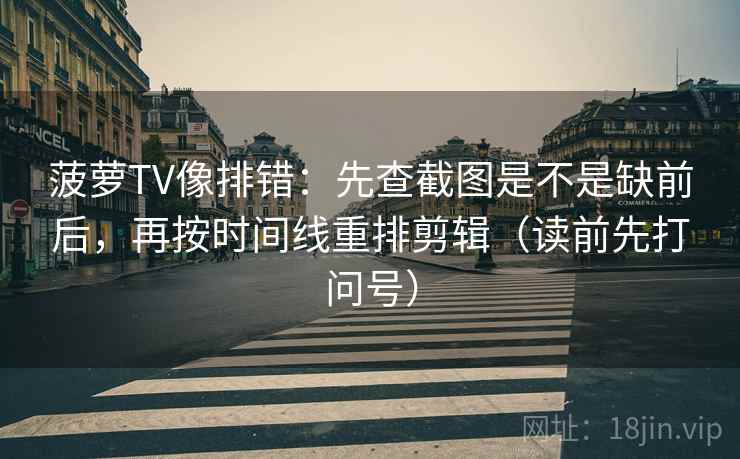 菠萝TV像排错:先查截图是不是缺前后,再按时间线重排剪辑(读前先打问号) 菠萝TV像排错:先查截图是不是缺前后,再按时间线重排剪辑(读前先打问号)