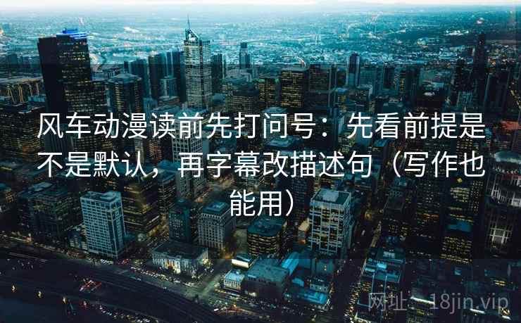 风车动漫读前先打问号:先看前提是不是默认,再字幕改描述句(写作也能用) 风车动漫读前先打问号:先看前提是不是默认,再字幕改描述句(写作也能用)