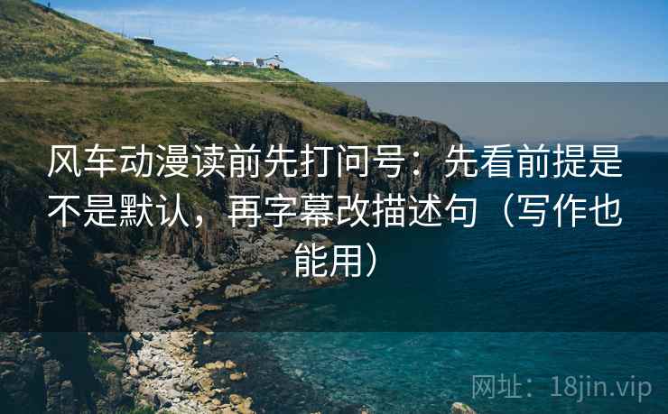 风车动漫读前先打问号:先看前提是不是默认,再字幕改描述句(写作也能用) 风车动漫读前先打问号:先看前提是不是默认,再字幕改描述句(写作也能用)