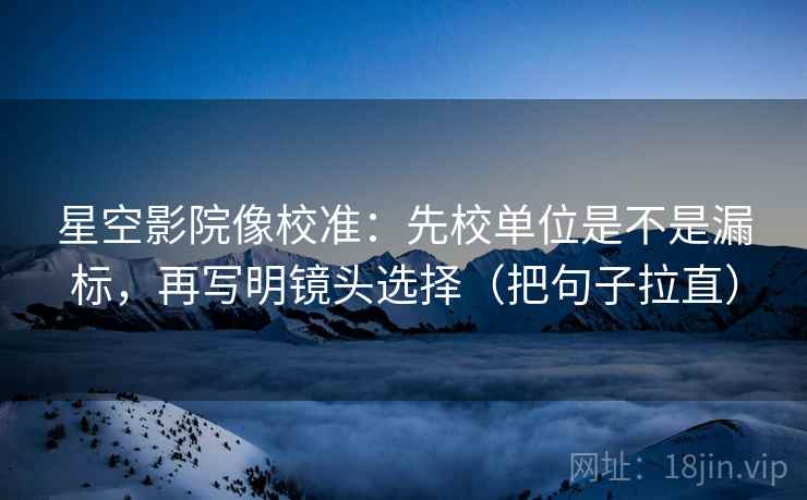 星空影院像校准:先校单位是不是漏标,再写明镜头选择(把句子拉直) 星空影院像校准:先校单位是不是漏标,再写明镜头选择(把句子拉直)