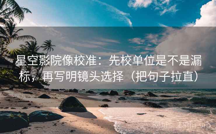 星空影院像校准:先校单位是不是漏标,再写明镜头选择(把句子拉直) 星空影院像校准:先校单位是不是漏标,再写明镜头选择(把句子拉直)