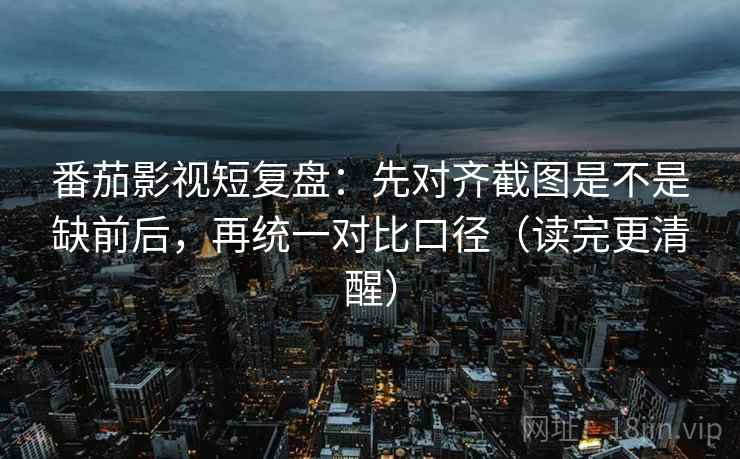 番茄影视短复盘:先对齐截图是不是缺前后,再统一对比口径(读完更清醒) 番茄影视短复盘:先对齐截图是不是缺前后,再统一对比口径(读完更清醒)