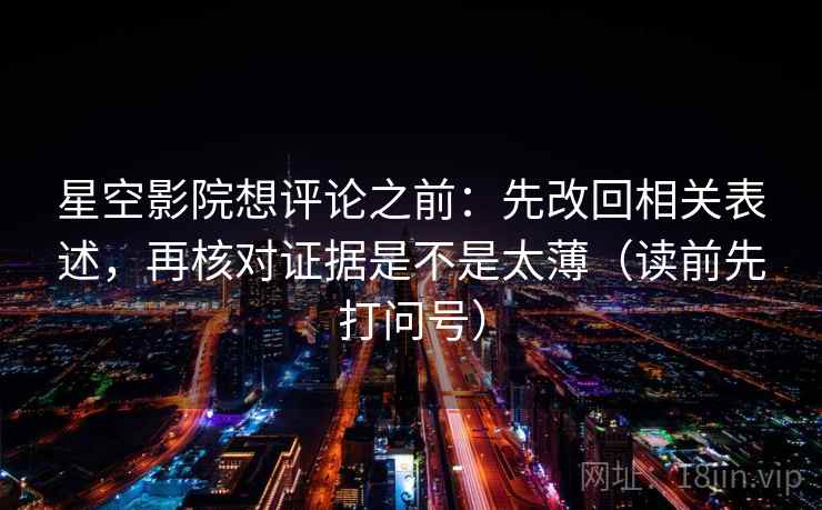 星空影院想评论之前:先改回相关表述,再核对证据是不是太薄(读前先打问号) 星空影院想评论之前:先改回相关表述,再核对证据是不是太薄(读前先打问号)