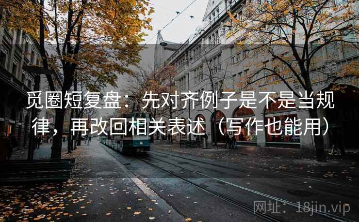 觅圈短复盘:先对齐例子是不是当规律,再改回相关表述(写作也能用) 觅圈短复盘:先对齐例子是不是当规律,再改回相关表述(写作也能用)