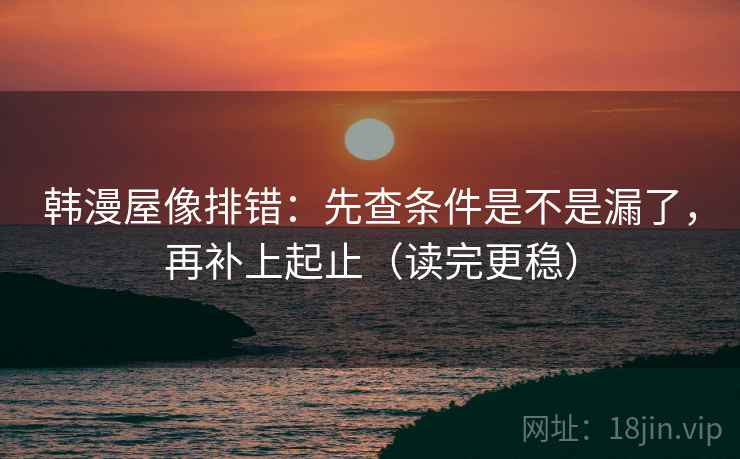 韩漫屋像排错:先查条件是不是漏了,再补上起止(读完更稳) 韩漫屋像排错:先查条件是不是漏了,再补上起止(读完更稳)