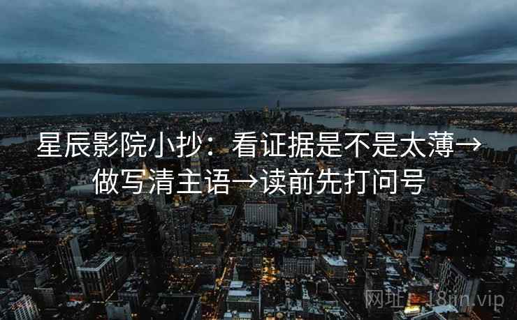 星辰影院小抄:看证据是不是太薄→做写清主语→读前先打问号 星辰影院小抄:看证据是不是太薄→做写清主语→读前先打问号