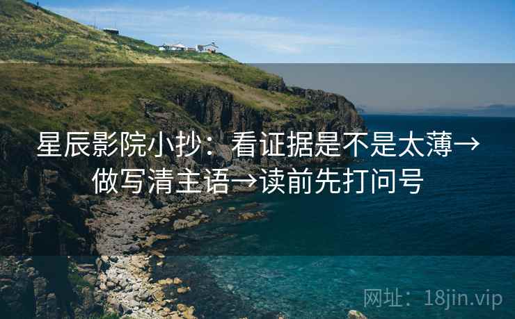 星辰影院小抄:看证据是不是太薄→做写清主语→读前先打问号 星辰影院小抄:看证据是不是太薄→做写清主语→读前先打问号