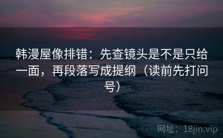 韩漫屋像排错:先查镜头是不是只给一面,再段落写成提纲(读前先打问号) 韩漫屋像排错:先查镜头是不是只给一面,再段落写成提纲(读前先打问号)
