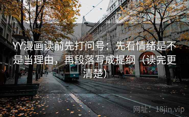 YY漫画读前先打问号:先看情绪是不是当理由,再段落写成提纲(读完更清楚) YY漫画读前先打问号:先看情绪是不是当理由,再段落写成提纲(读完更清楚)