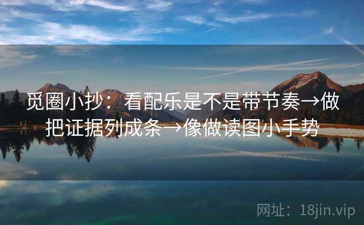 觅圈小抄:看配乐是不是带节奏→做把证据列成条→像做读图小手势 觅圈小抄:看配乐是不是带节奏→做把证据列成条→像做读图小手势