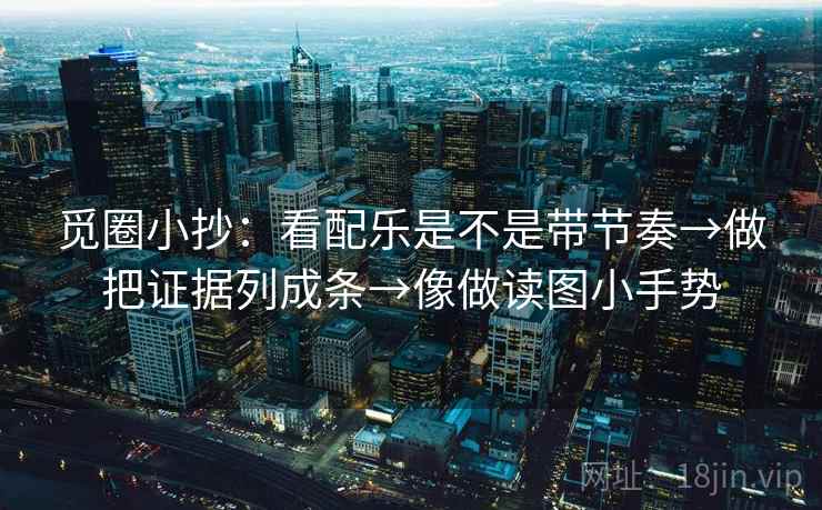 觅圈小抄:看配乐是不是带节奏→做把证据列成条→像做读图小手势 觅圈小抄:看配乐是不是带节奏→做把证据列成条→像做读图小手势