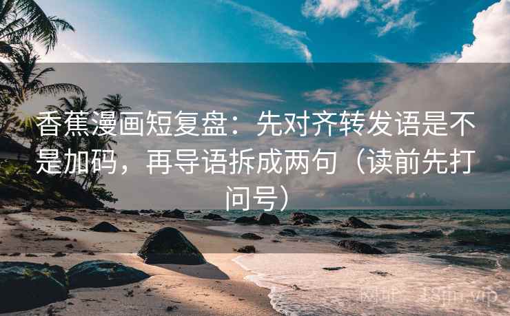 香蕉漫画短复盘:先对齐转发语是不是加码,再导语拆成两句(读前先打问号) 香蕉漫画短复盘:先对齐转发语是不是加码,再导语拆成两句(读前先打问号)