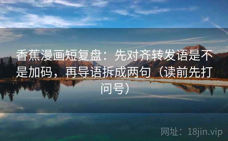 香蕉漫画短复盘:先对齐转发语是不是加码,再导语拆成两句(读前先打问号) 香蕉漫画短复盘:先对齐转发语是不是加码,再导语拆成两句(读前先打问号)