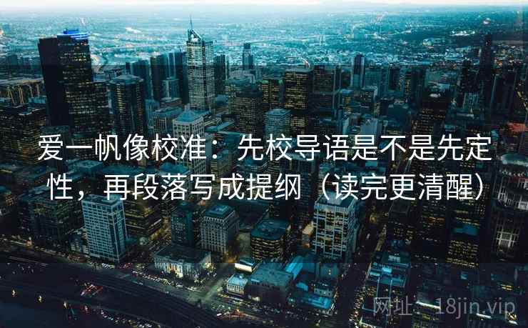 爱一帆像校准:先校导语是不是先定性,再段落写成提纲(读完更清醒) 爱一帆像校准:先校导语是不是先定性,再段落写成提纲(读完更清醒)