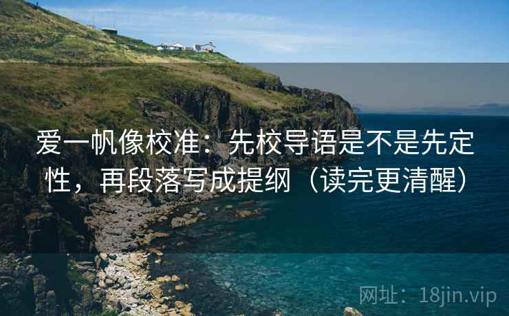 爱一帆像校准:先校导语是不是先定性,再段落写成提纲(读完更清醒) 爱一帆像校准:先校导语是不是先定性,再段落写成提纲(读完更清醒)