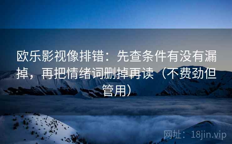 欧乐影视像排错:先查条件有没有漏掉,再把情绪词删掉再读(不费劲但管用) 欧乐影视像排错:先查条件有没有漏掉,再把情绪词删掉再读(不费劲但管用)