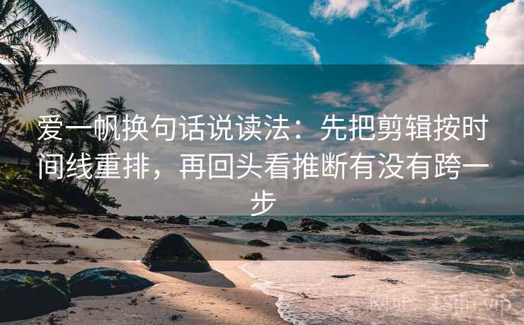 爱一帆换句话说读法:先把剪辑按时间线重排,再回头看推断有没有跨一步 爱一帆换句话说读法:先把剪辑按时间线重排,再回头看推断有没有跨一步