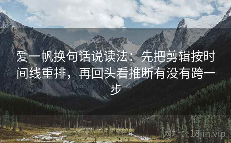 爱一帆换句话说读法:先把剪辑按时间线重排,再回头看推断有没有跨一步 爱一帆换句话说读法:先把剪辑按时间线重排,再回头看推断有没有跨一步