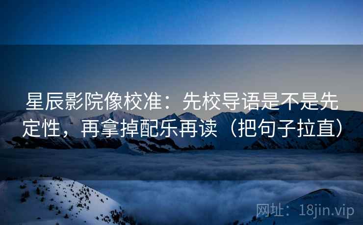 星辰影院像校准:先校导语是不是先定性,再拿掉配乐再读(把句子拉直) 星辰影院像校准:先校导语是不是先定性,再拿掉配乐再读(把句子拉直)