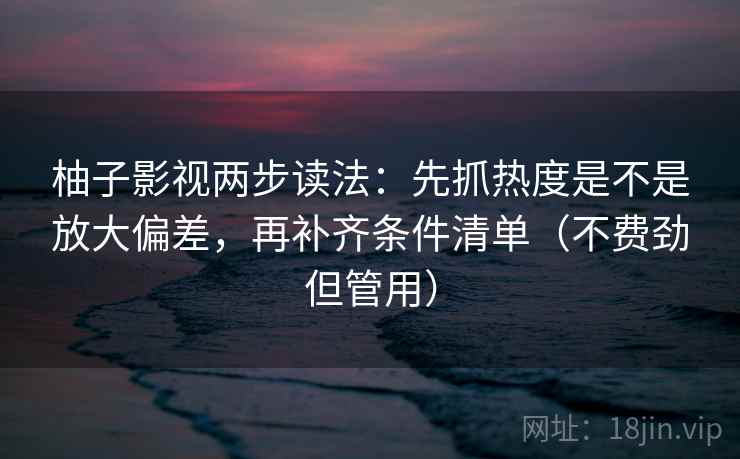 柚子影视两步读法:先抓热度是不是放大偏差,再补齐条件清单(不费劲但管用) 柚子影视两步读法:先抓热度是不是放大偏差,再补齐条件清单(不费劲但管用)