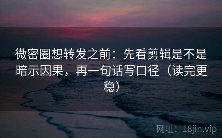 微密圈想转发之前:先看剪辑是不是暗示因果,再一句话写口径(读完更稳) 微密圈想转发之前:先看剪辑是不是暗示因果,再一句话写口径(读完更稳)