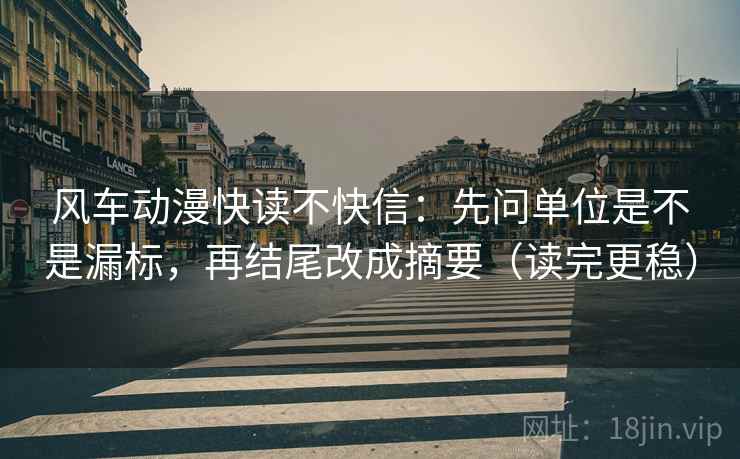 风车动漫快读不快信:先问单位是不是漏标,再结尾改成摘要(读完更稳) 风车动漫快读不快信:先问单位是不是漏标,再结尾改成摘要(读完更稳)