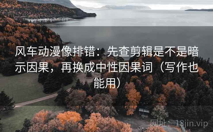风车动漫像排错:先查剪辑是不是暗示因果,再换成中性因果词(写作也能用) 风车动漫像排错:先查剪辑是不是暗示因果,再换成中性因果词(写作也能用)