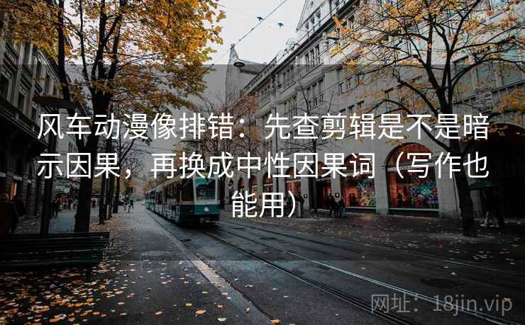 风车动漫像排错:先查剪辑是不是暗示因果,再换成中性因果词(写作也能用) 风车动漫像排错:先查剪辑是不是暗示因果,再换成中性因果词(写作也能用)