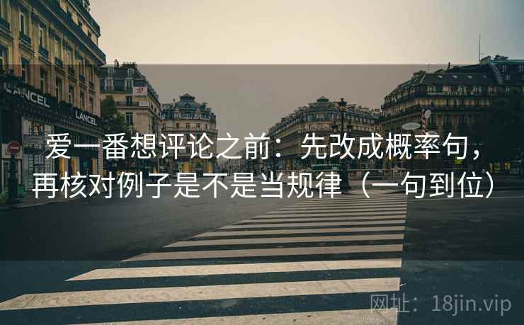 爱一番想评论之前:先改成概率句,再核对例子是不是当规律(一句到位) 爱一番想评论之前:先改成概率句,再核对例子是不是当规律(一句到位)