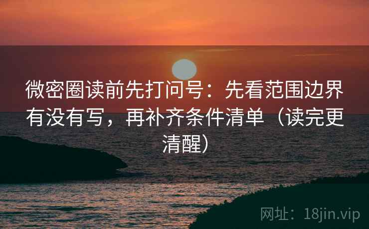 微密圈读前先打问号:先看范围边界有没有写,再补齐条件清单(读完更清醒) 微密圈读前先打问号:先看范围边界有没有写,再补齐条件清单(读完更清醒)