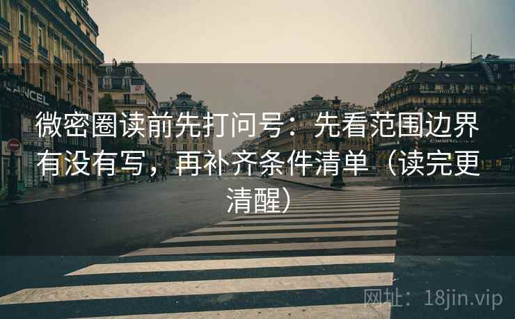 微密圈读前先打问号:先看范围边界有没有写,再补齐条件清单(读完更清醒) 微密圈读前先打问号:先看范围边界有没有写,再补齐条件清单(读完更清醒)