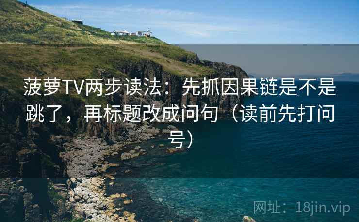 菠萝TV两步读法:先抓因果链是不是跳了,再标题改成问句(读前先打问号) 菠萝TV两步读法:先抓因果链是不是跳了,再标题改成问句(读前先打问号)