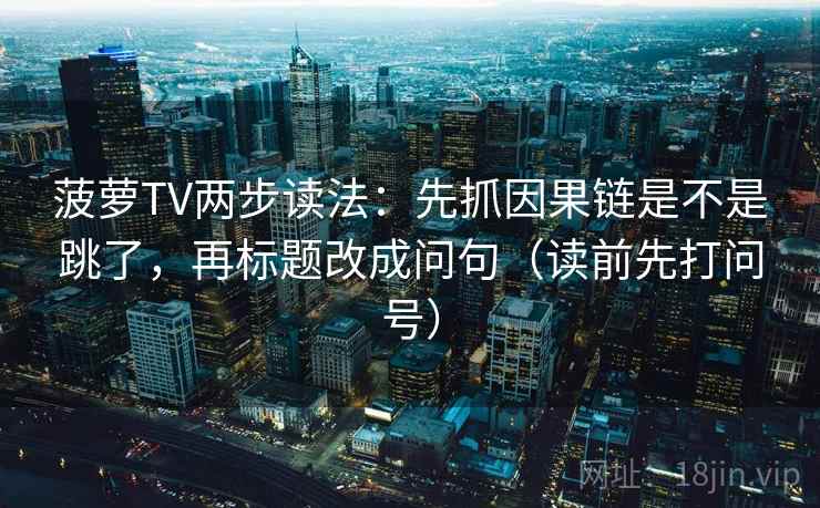 菠萝TV两步读法:先抓因果链是不是跳了,再标题改成问句(读前先打问号) 菠萝TV两步读法:先抓因果链是不是跳了,再标题改成问句(读前先打问号)