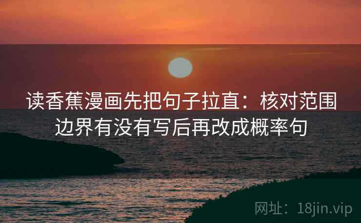 读香蕉漫画先把句子拉直:核对范围边界有没有写后再改成概率句 读香蕉漫画先把句子拉直:核对范围边界有没有写后再改成概率句
