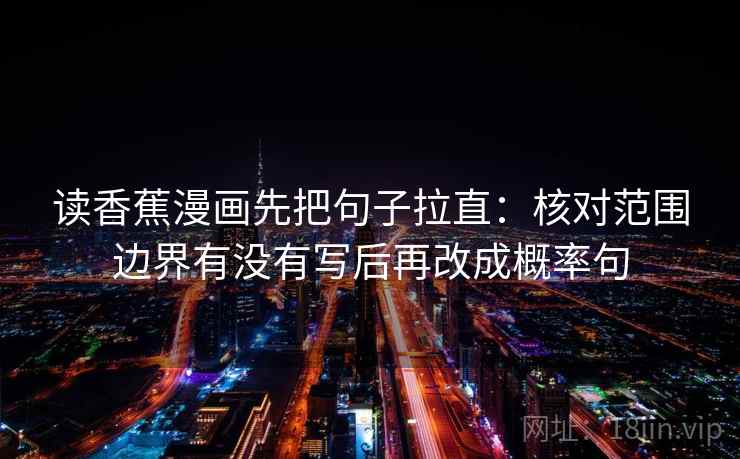 读香蕉漫画先把句子拉直:核对范围边界有没有写后再改成概率句 读香蕉漫画先把句子拉直:核对范围边界有没有写后再改成概率句