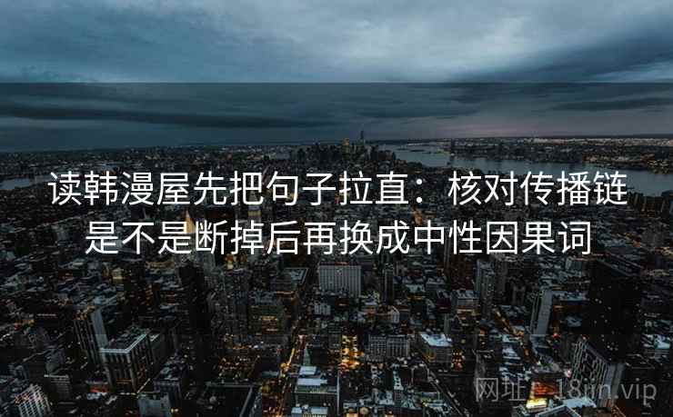 读韩漫屋先把句子拉直:核对传播链是不是断掉后再换成中性因果词 读韩漫屋先把句子拉直:核对传播链是不是断掉后再换成中性因果词