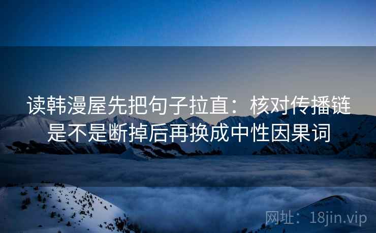 读韩漫屋先把句子拉直:核对传播链是不是断掉后再换成中性因果词 读韩漫屋先把句子拉直:核对传播链是不是断掉后再换成中性因果词