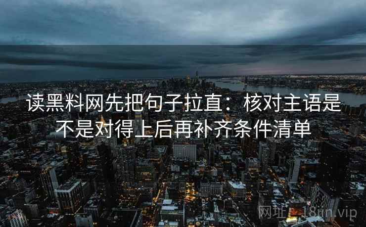 读黑料网先把句子拉直:核对主语是不是对得上后再补齐条件清单 读黑料网先把句子拉直:核对主语是不是对得上后再补齐条件清单