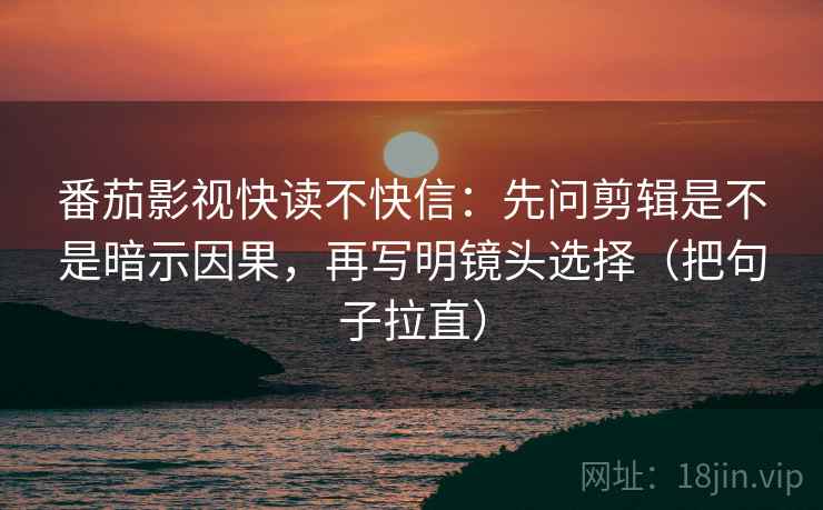 番茄影视快读不快信:先问剪辑是不是暗示因果,再写明镜头选择(把句子拉直) 番茄影视快读不快信:先问剪辑是不是暗示因果,再写明镜头选择(把句子拉直)