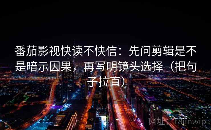 番茄影视快读不快信:先问剪辑是不是暗示因果,再写明镜头选择(把句子拉直) 番茄影视快读不快信:先问剪辑是不是暗示因果,再写明镜头选择(把句子拉直)