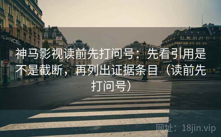 神马影视读前先打问号:先看引用是不是截断,再列出证据条目(读前先打问号) 神马影视读前先打问号:先看引用是不是截断,再列出证据条目(读前先打问号)