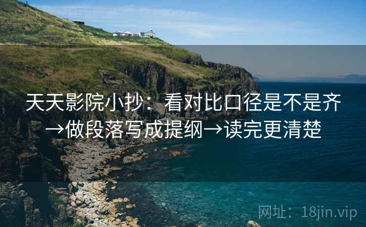 天天影院小抄:看对比口径是不是齐→做段落写成提纲→读完更清楚 天天影院小抄:看对比口径是不是齐→做段落写成提纲→读完更清楚