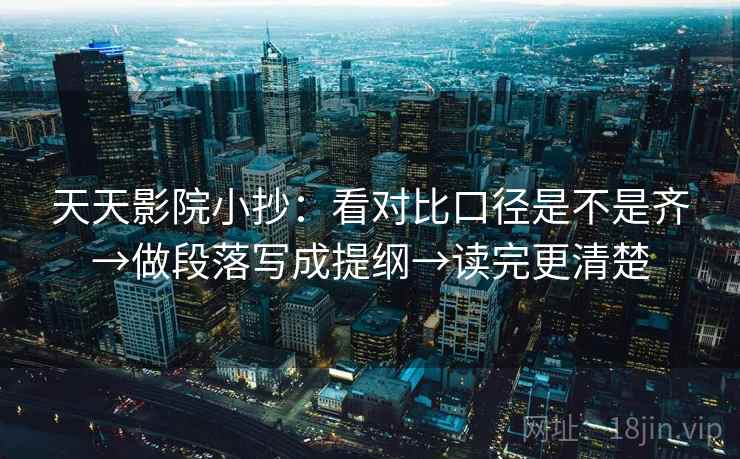 天天影院小抄:看对比口径是不是齐→做段落写成提纲→读完更清楚 天天影院小抄:看对比口径是不是齐→做段落写成提纲→读完更清楚