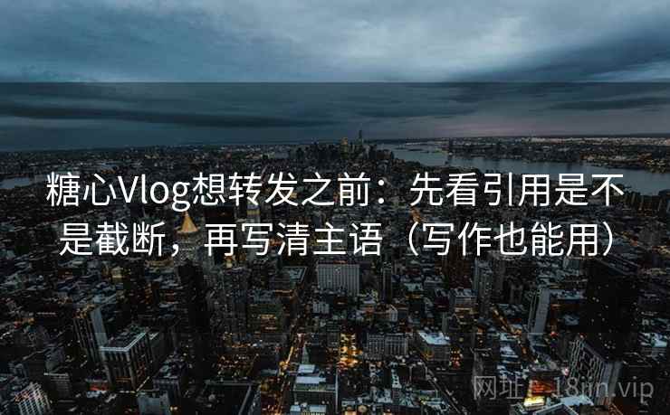 糖心Vlog想转发之前:先看引用是不是截断,再写清主语(写作也能用) 糖心Vlog想转发之前:先看引用是不是截断,再写清主语(写作也能用)