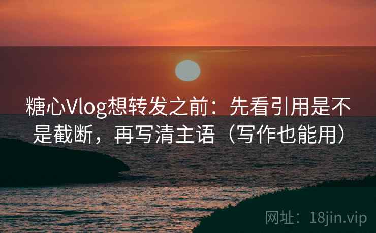 糖心Vlog想转发之前:先看引用是不是截断,再写清主语(写作也能用) 糖心Vlog想转发之前:先看引用是不是截断,再写清主语(写作也能用)