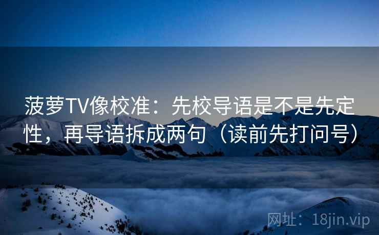 菠萝TV像校准:先校导语是不是先定性,再导语拆成两句(读前先打问号) 菠萝TV像校准:先校导语是不是先定性,再导语拆成两句(读前先打问号)